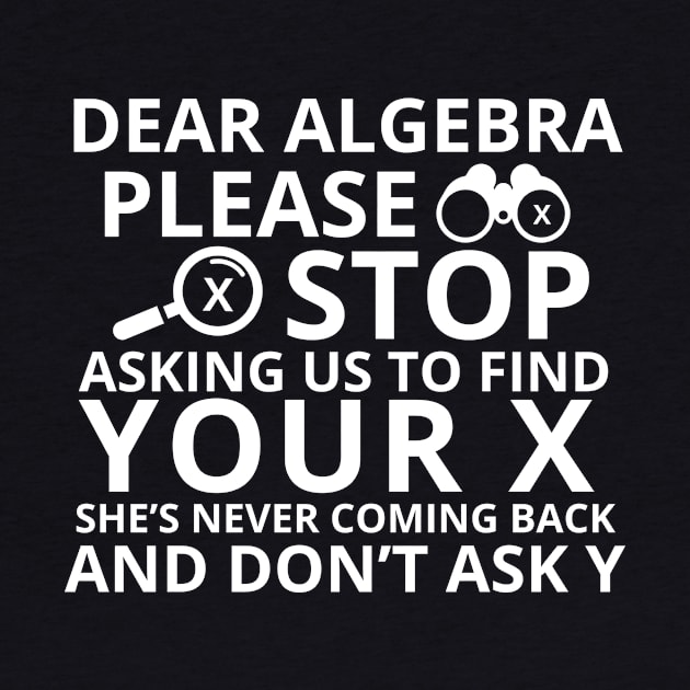 Dear Algebra Please Stop Asking Us To Find Your X Math Funny Teacher Shirt by K.C Designs